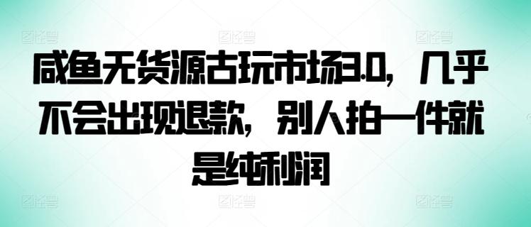 咸鱼无货源古玩市场3.0，几乎不会出现退款，别人拍一件就是纯利润【揭秘】-云创智库