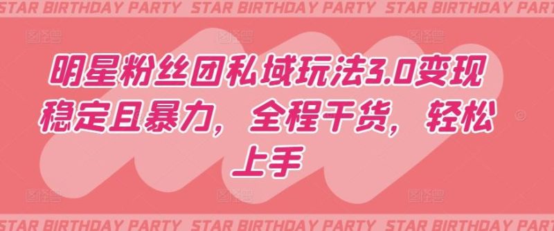 明星粉丝团私域玩法3.0变现稳定且暴力，全程干货，轻松上手【揭秘】-云创智库