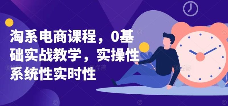 淘系电商课程，0基础实战教学，实操性系统性实时性-云创智库