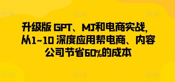 升级版 GPT、MJ和电商实战，从1~10 深度应用帮电商、内容公司节省60%的成本-云创智库