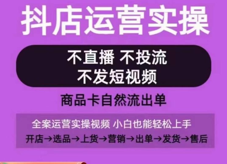 抖店运营实操课，从0-1起店视频全实操，不直播、不投流、不发短视频，商品卡自然流出单-云创智库