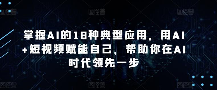 掌握AI的18种典型应用，用AI+短视频赋能自己，帮助你在AI时代领先一步-云创智库