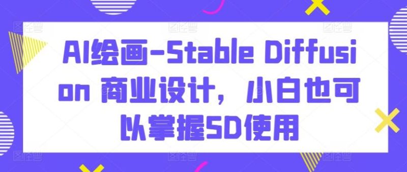 AI绘画-Stable Diffusion 商业设计，小白也可以掌握SD使用-云创智库
