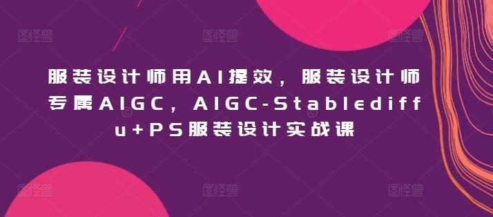 服装设计师用AI提效，服装设计师专属AIGC，AIGC-Stablediffu+PS服装设计实战课-云创智库