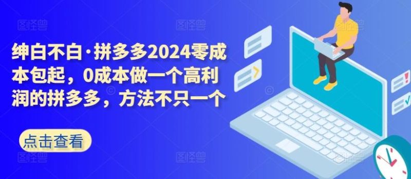 拼多多2024零成本包起，0成本做一个高利润的拼多多，方法不只一个-云创智库