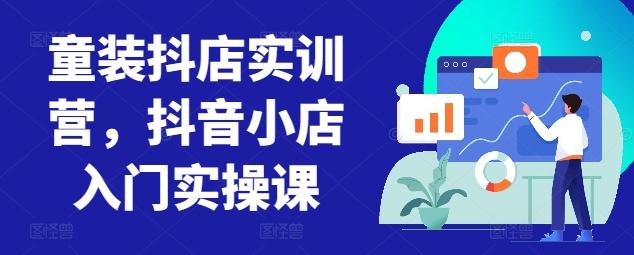 童装抖店实训营，抖音小店入门实操课-云创智库