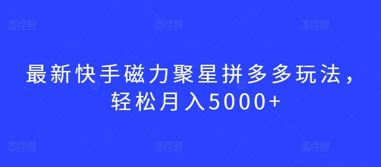 最新快手磁力聚星拼多多玩法，轻松月入5000+【揭秘】-云创智库