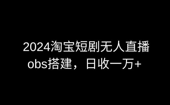 2024最新淘宝短剧无人直播，obs多窗口搭建，日收6000+【揭秘】-云创智库