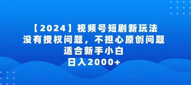 2024视频号短剧玩法，没有授权问题，不担心原创问题，适合新手小白，日入2000+【揭秘】-云创智库
