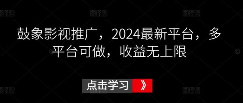 鼓象影视推广，2024最新平台，多平台可做，收益无上限【揭秘】-云创智库