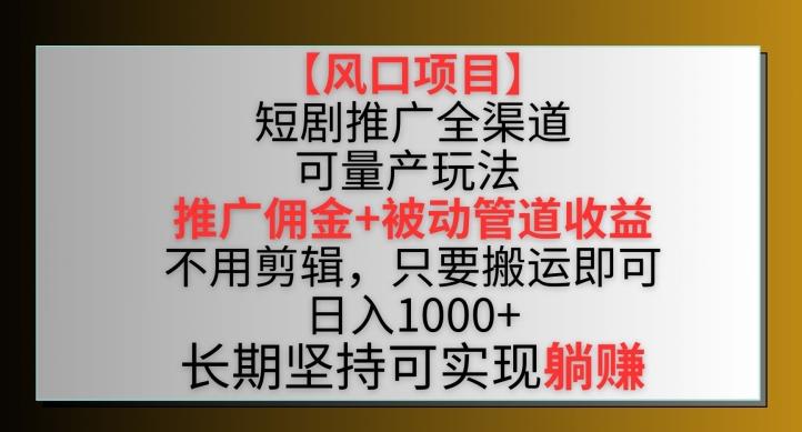 【风口项目】短剧推广全渠道最新双重收益玩法，推广佣金管道收益，不用剪辑，只要搬运即可【揭秘】-云创智库