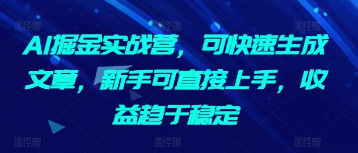 AI掘金实战营，可快速生成文章，新手可直接上手，收益趋于稳定-云创智库