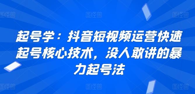 起号学：抖音短视频运营快速起号核心技术，没人敢讲的暴力起号法-云创智库
