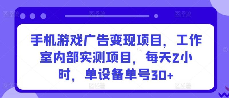 手机游戏广告变现项目，工作室内部实测项目，每天2小时，单设备单号30+【揭秘】-云创智库