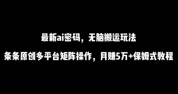 最新ai流量密码，傻瓜式搬运玩法，条条原创，多平台矩阵操作，月赚5万+保姆式教程【揭秘】-云创智库