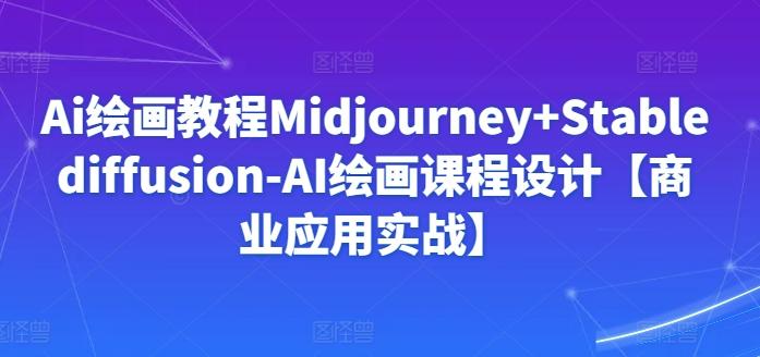 Ai绘画教程Midjourney+Stablediffusion-AI绘画课程设计【商业应用实战】-云创智库
