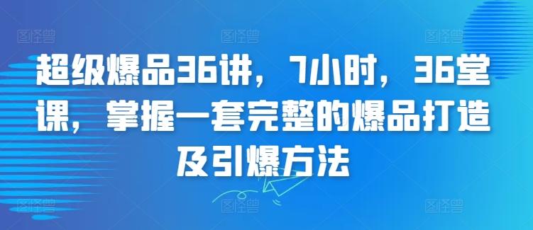 超级爆品36讲，7小时，36堂课，掌握一套完整的爆品打造及引爆方法-云创智库