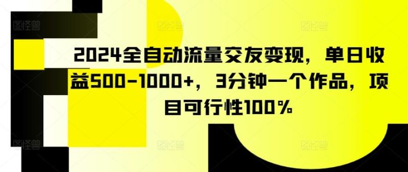2024全自动流量交友变现，单日收益500-1000+，3分钟一个作品，项目可行性100%【揭秘】-云创智库