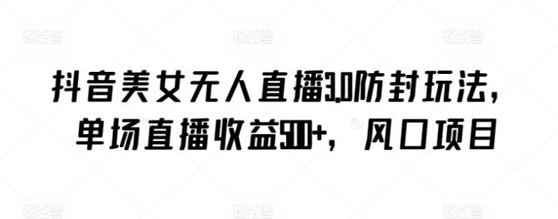 抖音美女无人直播3.0防封玩法，单场直播收益500+，风口项目【揭秘】-云创智库