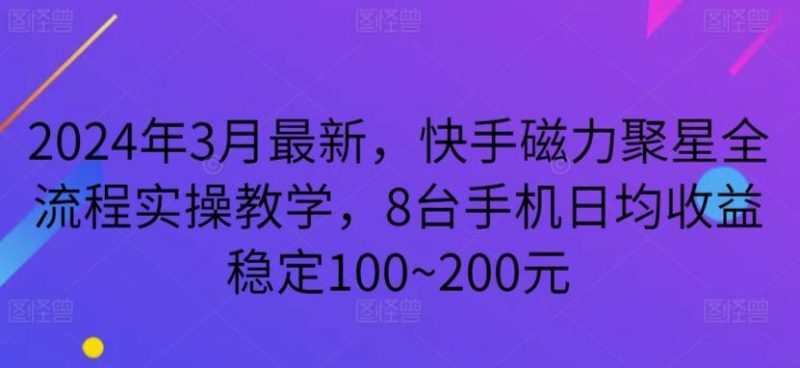 2024年3月最新，快手磁力聚星全流程实操教学，8台手机日均收益稳定100~200元【揭秘】-云创智库
