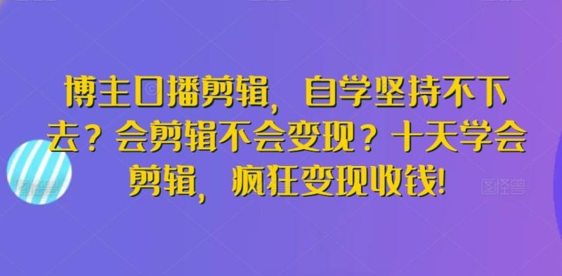 博主口播剪辑，自学坚持不下去？会剪辑不会变现？十天学会剪辑，疯狂变现收钱!-云创智库