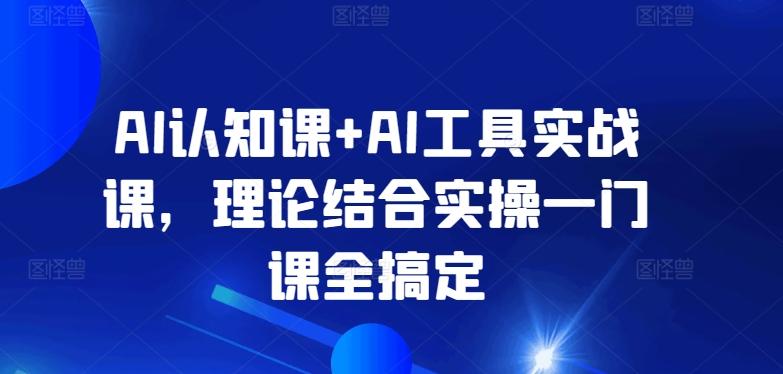 AI认知课+AI工具实战课，理论结合实操一门课全搞定-云创智库