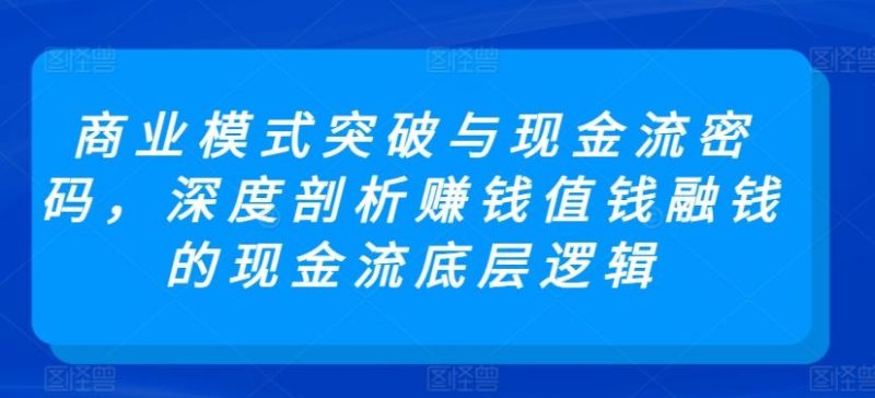 商业模式突破与现金流密码，深度剖析赚钱值钱融钱的现金流底层逻辑-云创智库