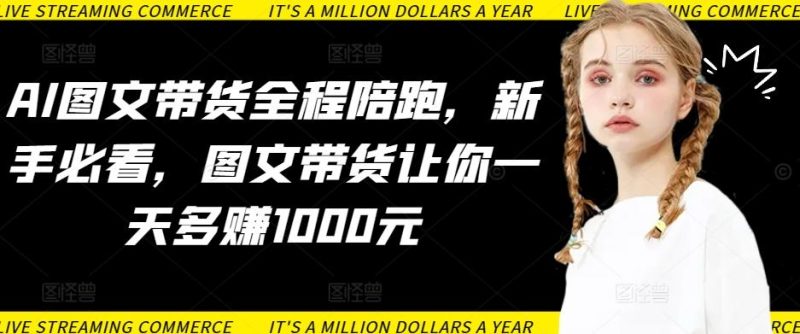 AI图文带货全程陪跑，新手必看，图文带货让你一天多赚1000元-云创智库
