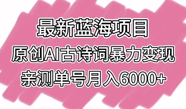 最新蓝海项目，原创AI古诗词暴力变现，亲测单号月入6000+【揭秘】-云创智库