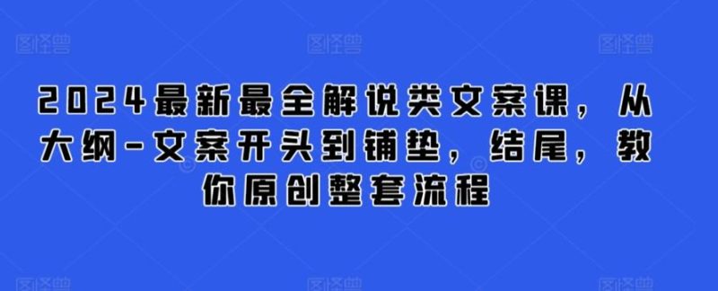 2024最新最全解说类文案课，从大纲-文案开头到铺垫，结尾，教你原创整套流程-云创智库
