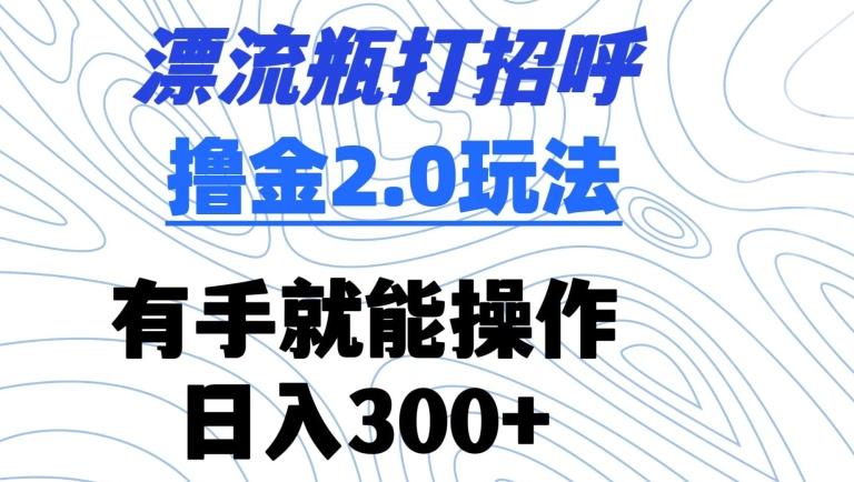 漂流瓶打招呼撸金2.0玩法，有手就能做，日入300+【揭秘】-云创智库