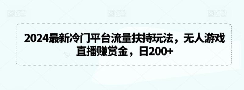 2024最新冷门平台流量扶持玩法，无人游戏直播赚赏金，日200+【揭秘】-云创智库