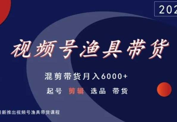 视频号渔具带货，混剪带货月入6000+，起号剪辑选品带货-云创智库