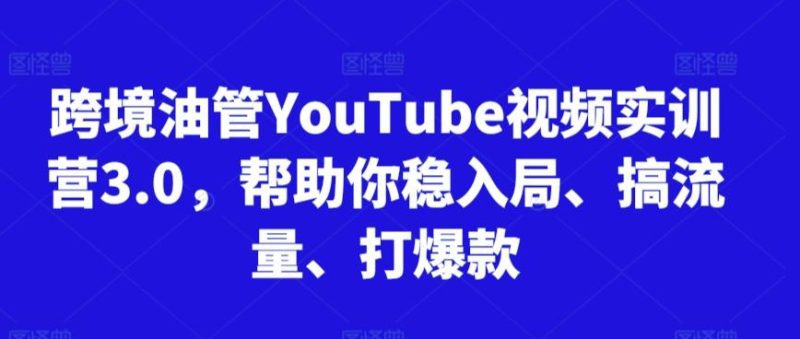 跨境油管YouTube视频实训营3.0，帮助你稳入局、搞流量、打爆款-云创智库