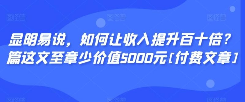 显明易说，如何让收入提升百十倍？‮篇这‬文‮至章‬少价值5000元[付费文章]-云创智库