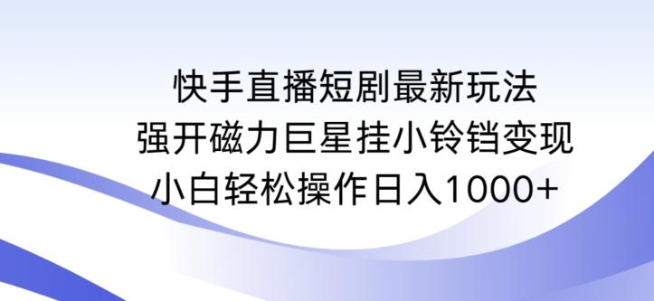 快手直播短剧最新玩法，强开磁力巨星挂小铃铛变现，小白轻松操作日入1000+【揭秘】-云创智库