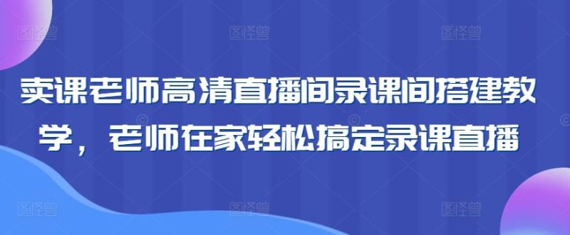 卖课老师高清直播间录课间搭建教学，老师在家轻松搞定录课直播-云创智库