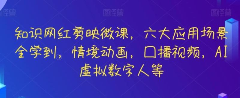 知识网红剪映微课，六大应用场景全学到，情境动画，囗播视频，AI虚拟数字人等-云创智库