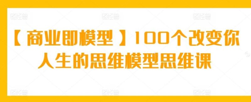 【商业即模型】100个改变你人生的思维模型思维课-云创智库