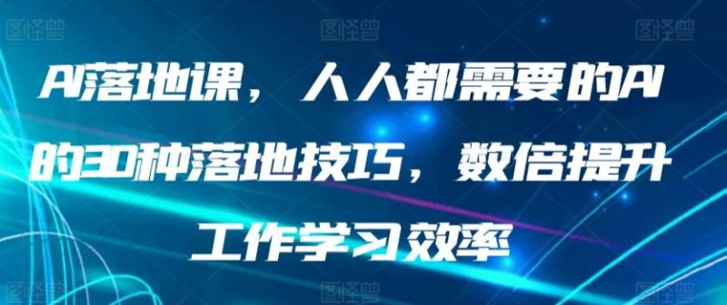 AI落地课，人人都需要的AI的30种落地技巧，数倍提升工作学习效率-云创智库