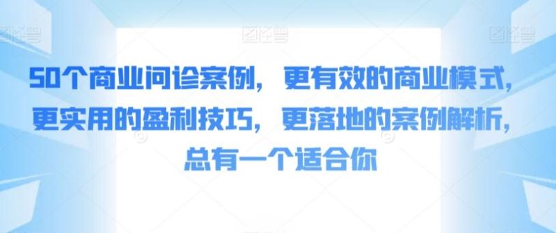 50个商业问诊案例，更有效的商业模式，更实用的盈利技巧，更落地的案例解析，总有一个适合你-云创智库