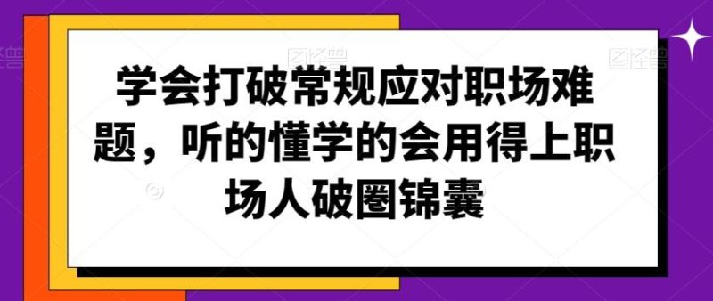 学会打破常规应对职场难题，听的懂学的会用得上职场人破圏锦囊-云创智库
