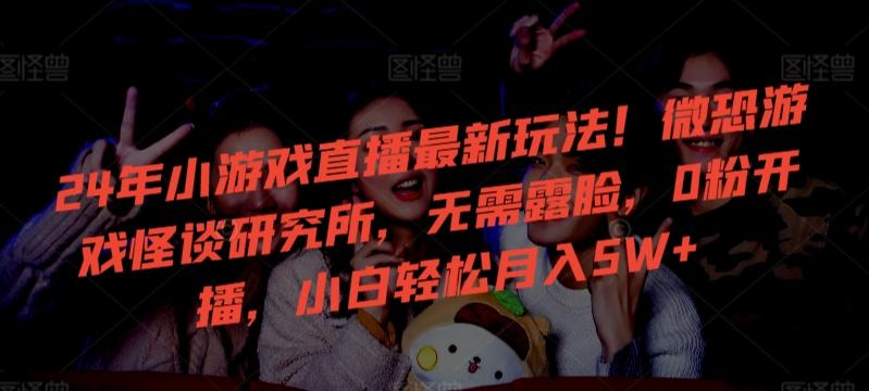 24年小游戏直播最新玩法！微恐游戏怪谈研究所，无需露脸，0粉开播，小白轻松月入5W+【揭秘】-云创智库