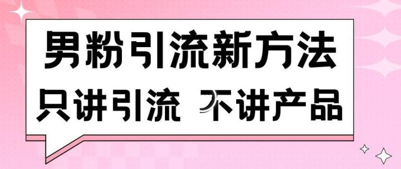 男粉引流新方法日引流100多个男粉只讲引流不讲产品不违规不封号【揭秘】-云创智库