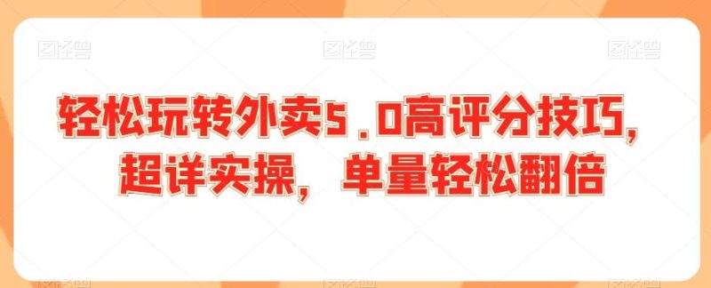 轻松玩转外卖5.0高评分技巧，超详实操，单量轻松翻倍-云创智库