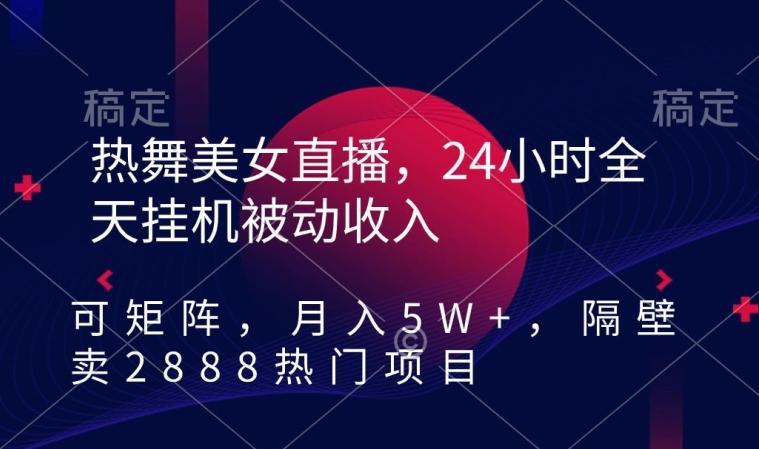 热舞美女直播，24小时全天挂机被动收入，可矩阵，月入5W+，隔壁卖2888热门项目【揭秘】-云创智库