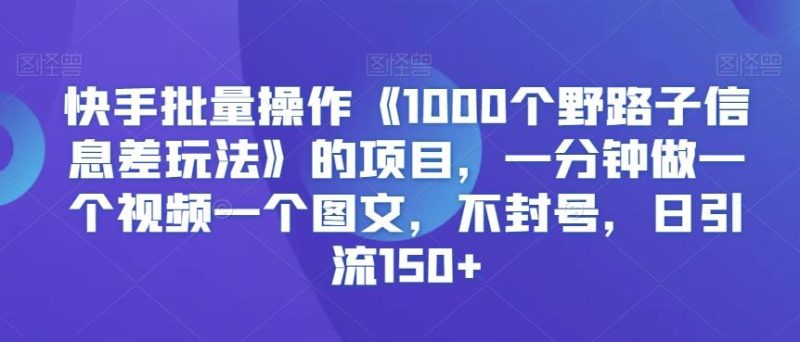 快手批量操作《1000个野路子信息差玩法》的项目，一分钟做一个视频一个图文，不封号，日引流150+【揭秘】-云创智库