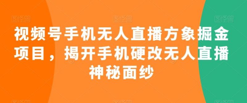 视频号手机无人直播方象掘金项目，揭开手机硬改无人直播神秘面纱-云创智库