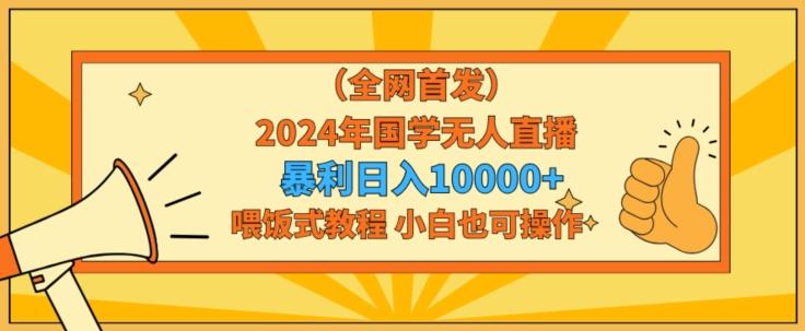 全网首发2024年国学无人直播暴力日入1w，加喂饭式教程，小白也可操作【揭秘】-云创智库