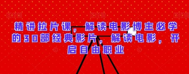 精讲拉片课，解读电影博主必学的30部经典影片，解读电影，开启自由职业-云创智库